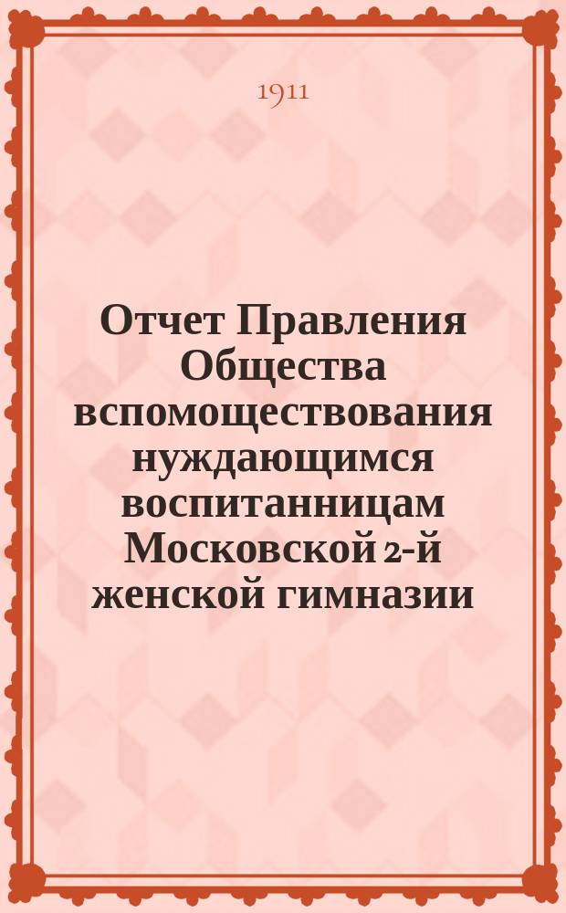 Отчет Правления Общества вспомоществования нуждающимся воспитанницам Московской 2-й женской гимназии... ... с 1 января 1910 года по 1 января 1911 года