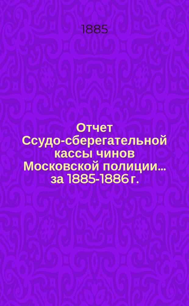 Отчет Ссудо-сберегательной кассы чинов Московской полиции... ... за 1885-1886 г.