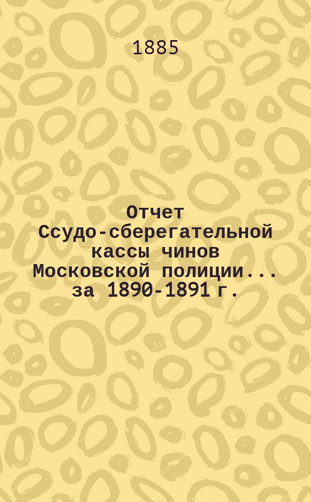 Отчет Ссудо-сберегательной кассы чинов Московской полиции... ... за 1890-1891 г.