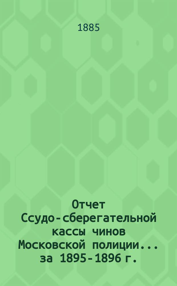 Отчет Ссудо-сберегательной кассы чинов Московской полиции... ... за 1895-1896 г.