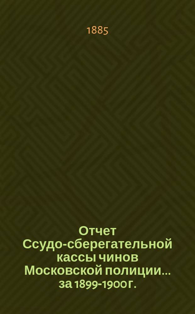 Отчет Ссудо-сберегательной кассы чинов Московской полиции... ... за 1899-1900 г.