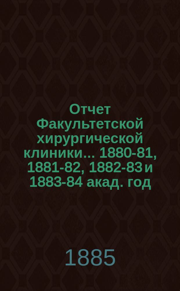 Отчет Факультетской хирургической клиники... 1880-81, 1881-82, 1882-83 и 1883-84 акад. год
