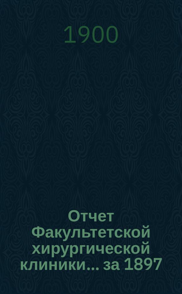 Отчет Факультетской хирургической клиники... за 1897/98 и 1898/99 учебные годы