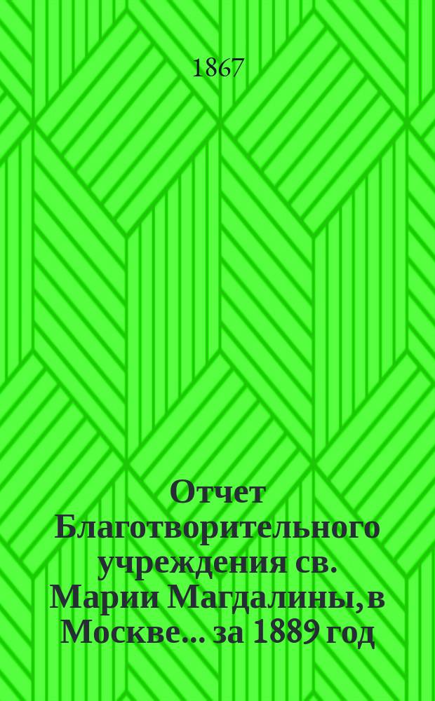 Отчет Благотворительного учреждения св. Марии Магдалины, в Москве... ... за 1889 год
