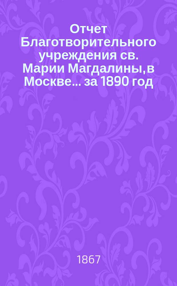 Отчет Благотворительного учреждения св. Марии Магдалины, в Москве... ... за 1890 год