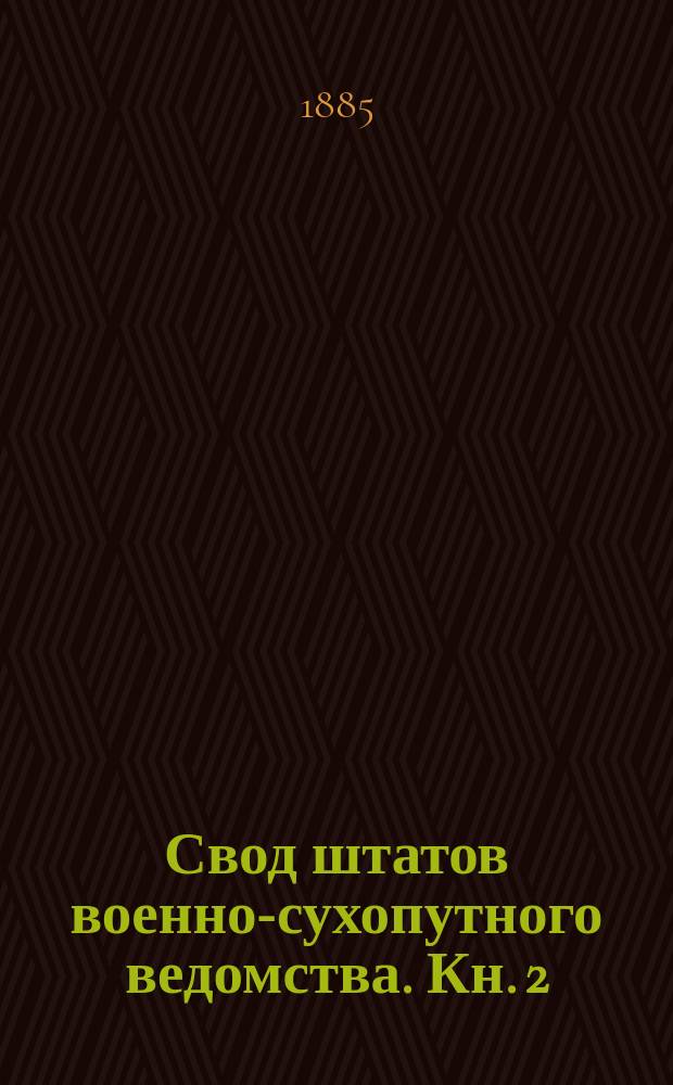 Свод штатов военно-сухопутного ведомства. Кн. 2 : Полевые, резервные, местные и запасные войска с их управлениями. Государственное ополчение