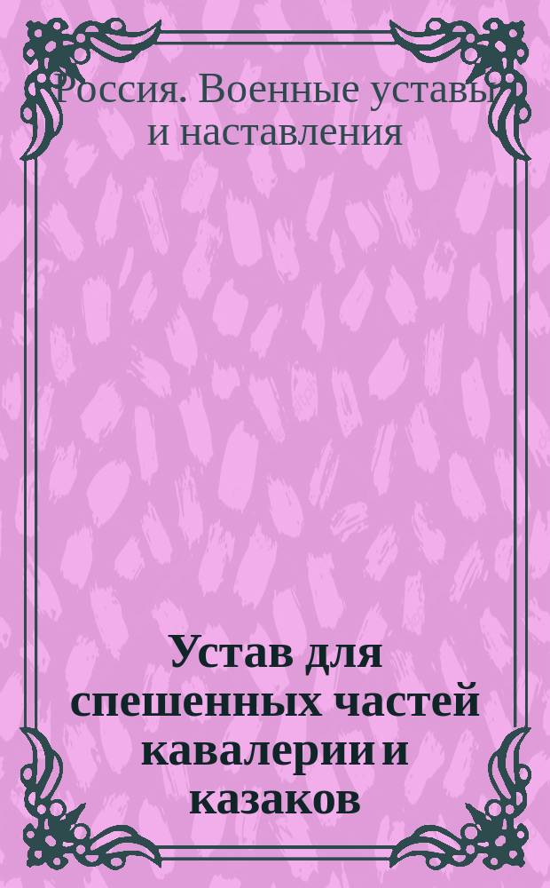 Устав для спешенных частей кавалерии и казаков : (Испр. согласно приказов по воен. в. 1885 и 1889 гг. за №№ 108 и 292)