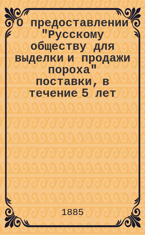 О предоставлении "Русскому обществу для выделки и продажи пороха" поставки, в течение 5 лет, 200 000 пуд. бурого призматического и 100 000 пуд. ружейного пороха : Представление в Воен. совет : С прил. проектов контрактов