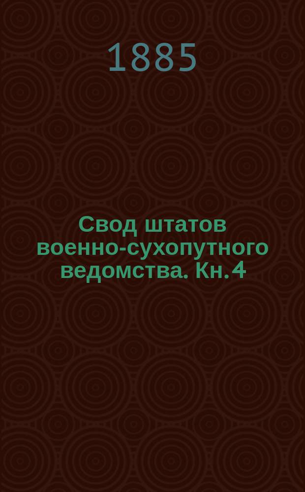 Свод штатов военно-сухопутного ведомства. Кн. 4 : Учреждения и заведения военного ведомства