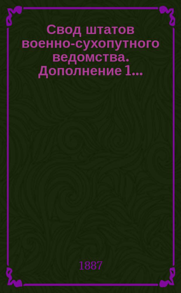 Свод штатов военно-сухопутного ведомства. Дополнение 1... : Дополнение 1, содержащее в себе все штатные изменения, последовавшие с 1 июля 1885 г. по 1 янв. 1887 г.