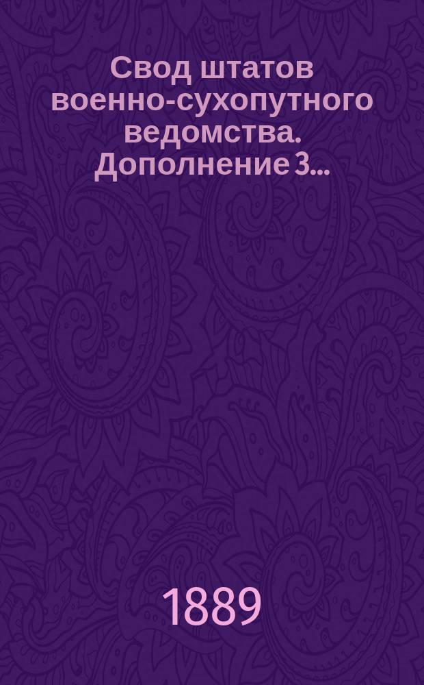 Свод штатов военно-сухопутного ведомства. Дополнение 3... : Дополнение 3, содержащее в себе все штатные изменения, последовавшие с 1 июля 1885 г. по 1 янв. 1889 г.
