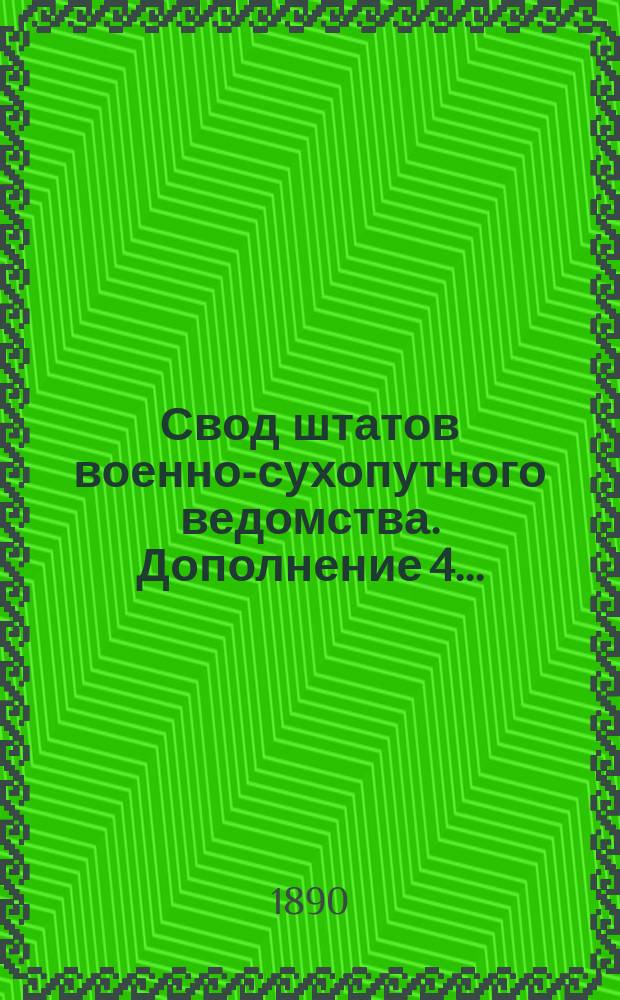 Свод штатов военно-сухопутного ведомства. Дополнение 4... : Дополнение 4, содержащее в себе все штатные изменения, последовавшие с 1 июля 1885 г. по 1 янв. 1890 г.