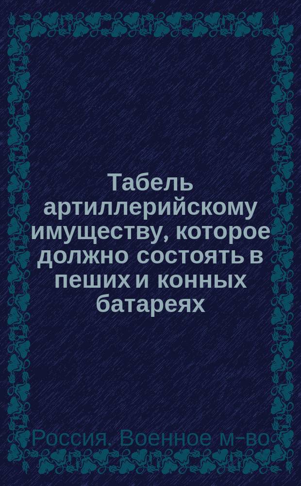 Табель артиллерийскому имуществу, которое должно состоять в пеших и конных батареях, снабженных орудиями образца 1877 года