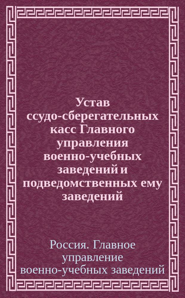Устав ссудо-сберегательных касс Главного управления военно-учебных заведений и подведомственных ему заведений : Утв. 26 мая 1888 г.