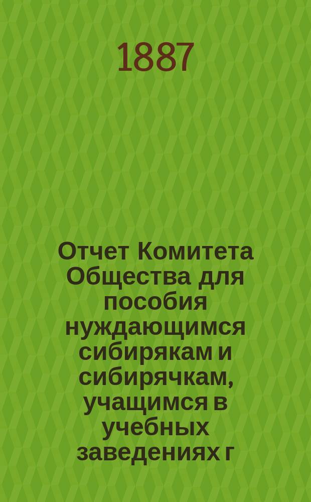 Отчет Комитета Общества для пособия нуждающимся сибирякам и сибирячкам, учащимся в учебных заведениях г. Москвы... ... за третий год