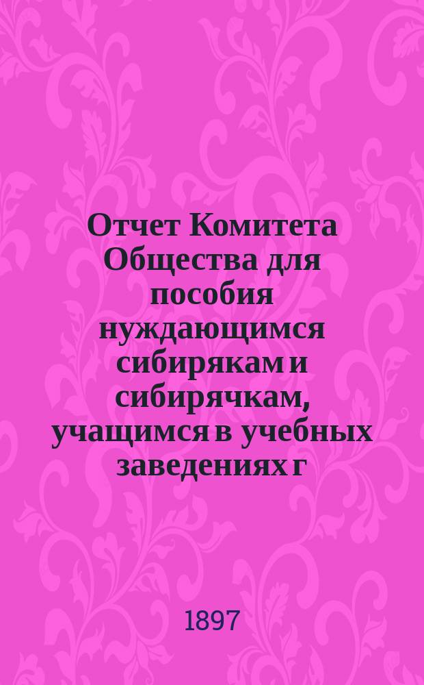 Отчет Комитета Общества для пособия нуждающимся сибирякам и сибирячкам, учащимся в учебных заведениях г. Москвы... ... за тринадцатый год