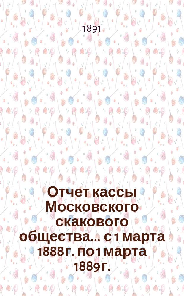 Отчет кассы Московского скакового общества... ... с 1 марта 1888 г. по 1 марта 1889 г.