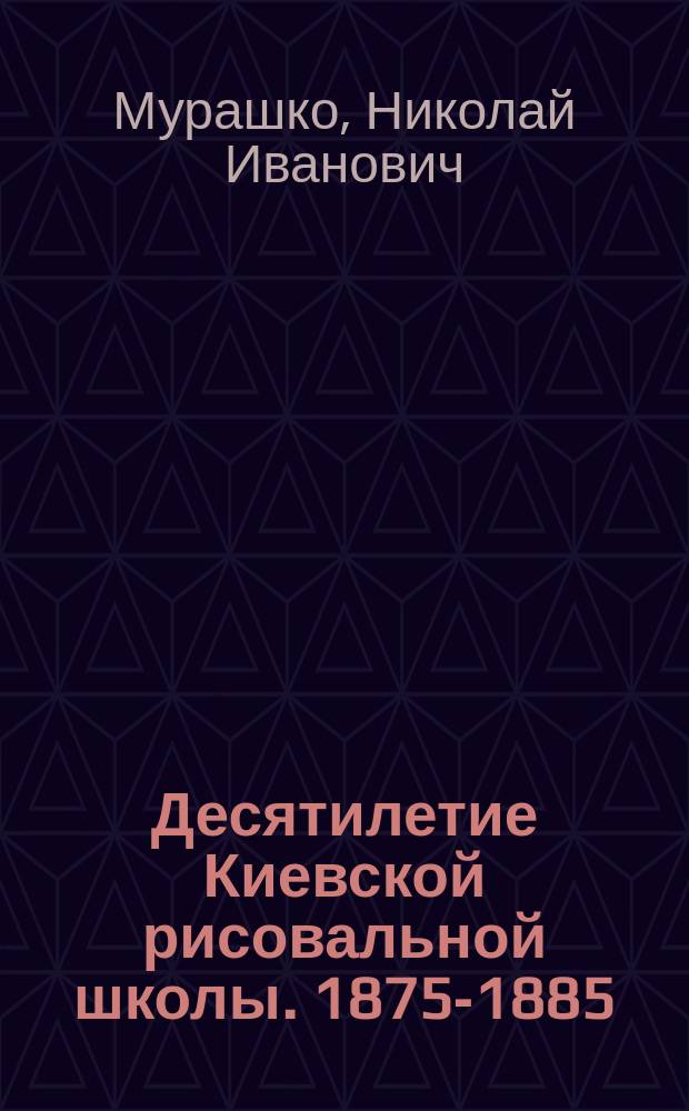 Десятилетие Киевской рисовальной школы. 1875-1885 : Речь, чит. заведующим в день десятилетия шк. 22 окт. 1885 г