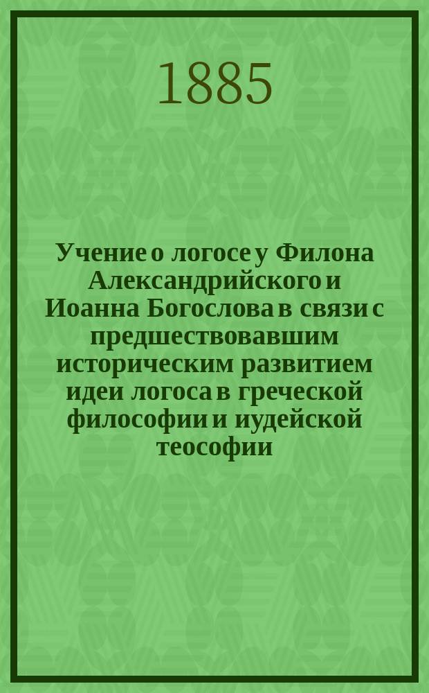 Учение о логосе у Филона Александрийского и Иоанна Богослова в связи с предшествовавшим историческим развитием идеи логоса в греческой философии и иудейской теософии : Исслед. Митрофана Муретова. Вып. 1-. Вып. 1