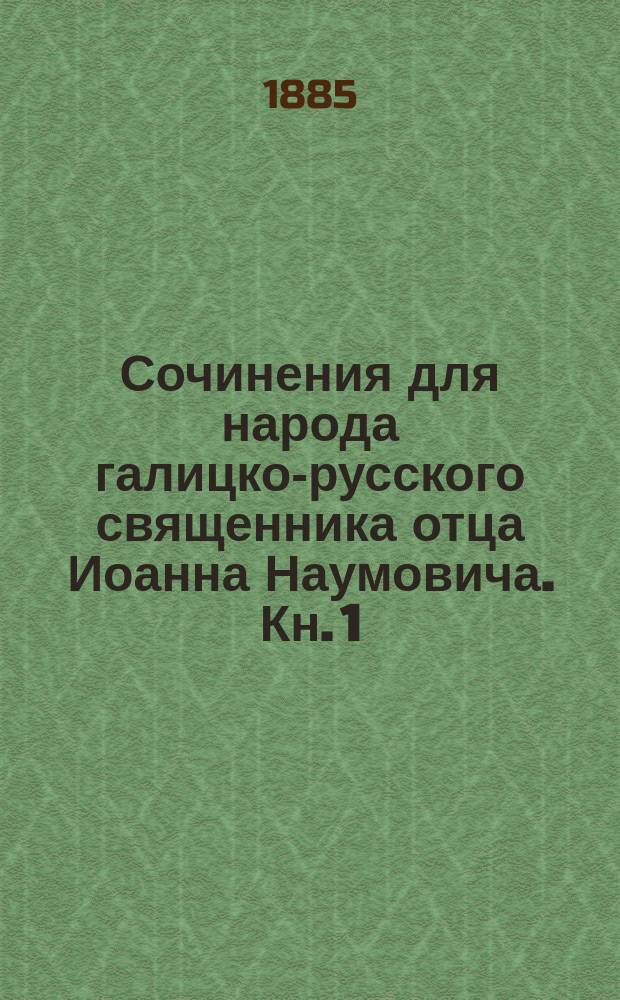 Сочинения для народа галицко-русского священника отца Иоанна Наумовича. Кн. 1 : Четыре путеводителя доброй жизни: страх божий, мудрость, трезвость, труд