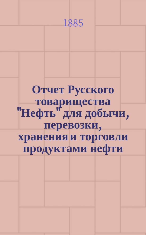 Отчет Русского товарищества "Нефть" для добычи, перевозки, хранения и торговли продуктами нефти... за 1884 г.