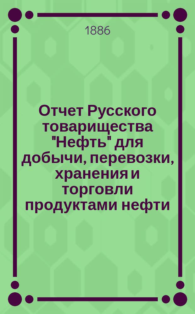Отчет Русского товарищества "Нефть" для добычи, перевозки, хранения и торговли продуктами нефти... за 1885 г.