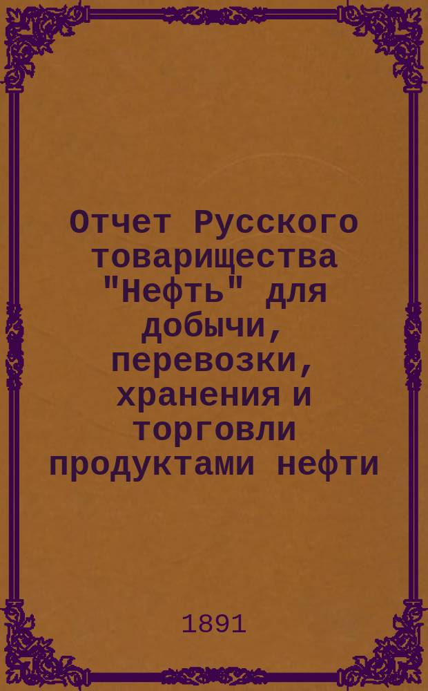 Отчет Русского товарищества "Нефть" для добычи, перевозки, хранения и торговли продуктами нефти... за 1890 г.