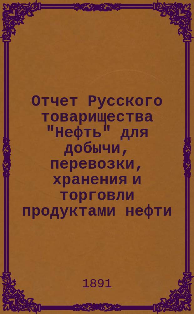 Отчет Русского товарищества "Нефть" для добычи, перевозки, хранения и торговли продуктами нефти... за 1890 г.