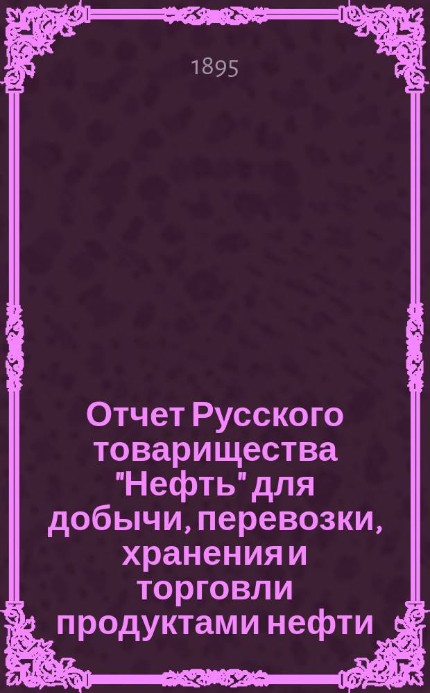 Отчет Русского товарищества "Нефть" для добычи, перевозки, хранения и торговли продуктами нефти... за 1894 г.