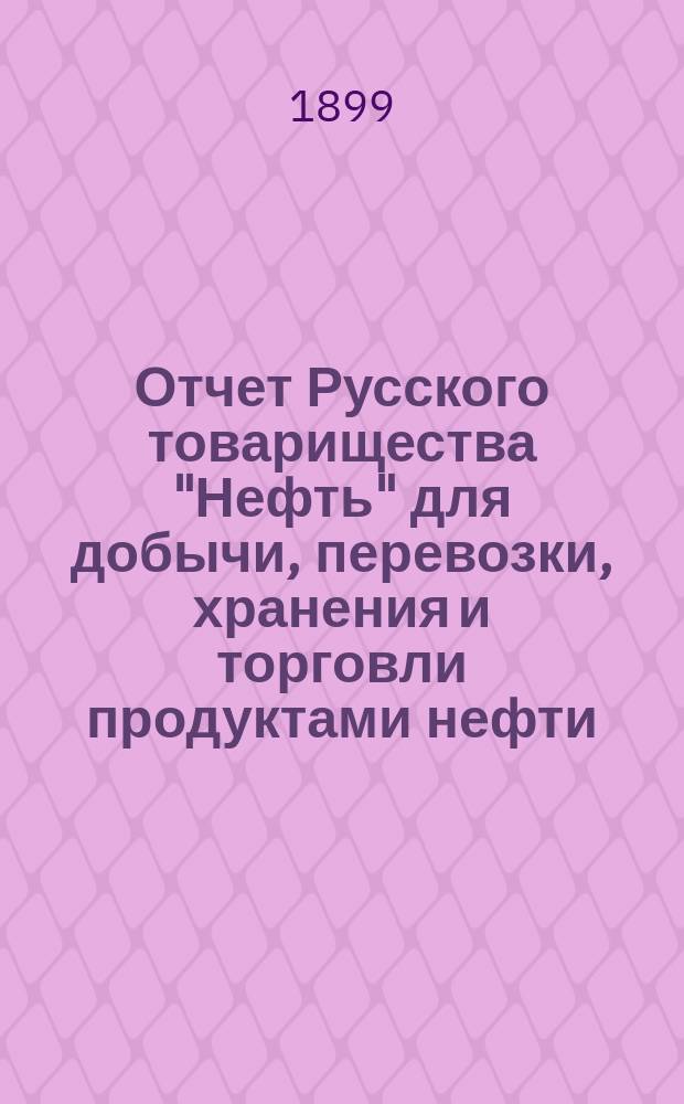 Отчет Русского товарищества "Нефть" для добычи, перевозки, хранения и торговли продуктами нефти... за 1898 г.