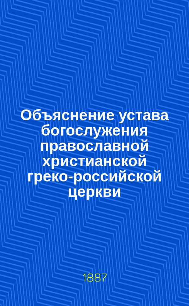Объяснение устава богослужения православной христианской греко-российской церкви, составленное В. Николаевским, бывшим преподавателем сего предмета в Боровичском духовном училище