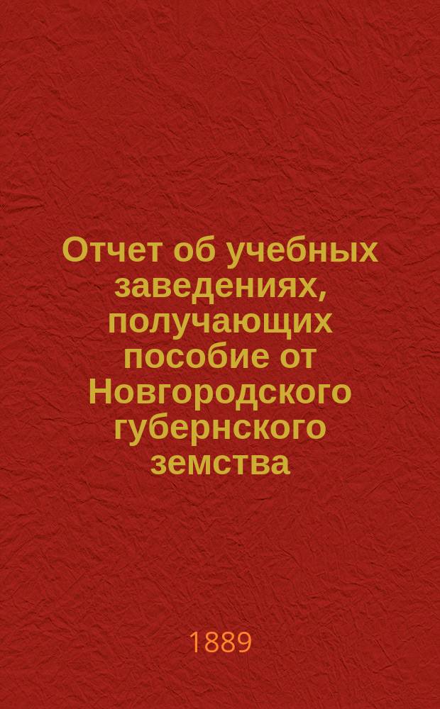 Отчет об учебных заведениях, получающих пособие от Новгородского губернского земства... за 1888 год
