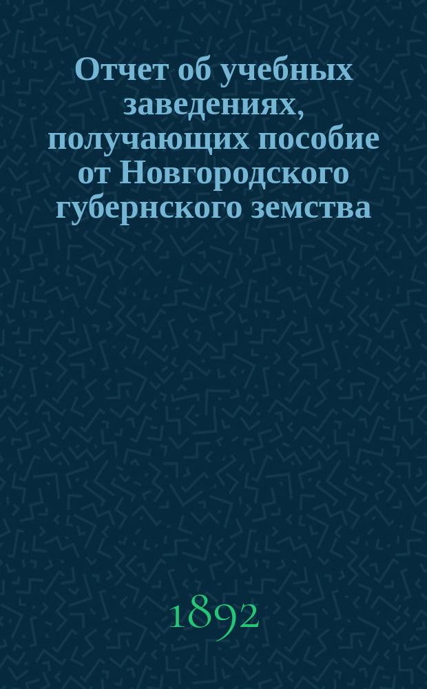 Отчет об учебных заведениях, получающих пособие от Новгородского губернского земства... за 1891 год