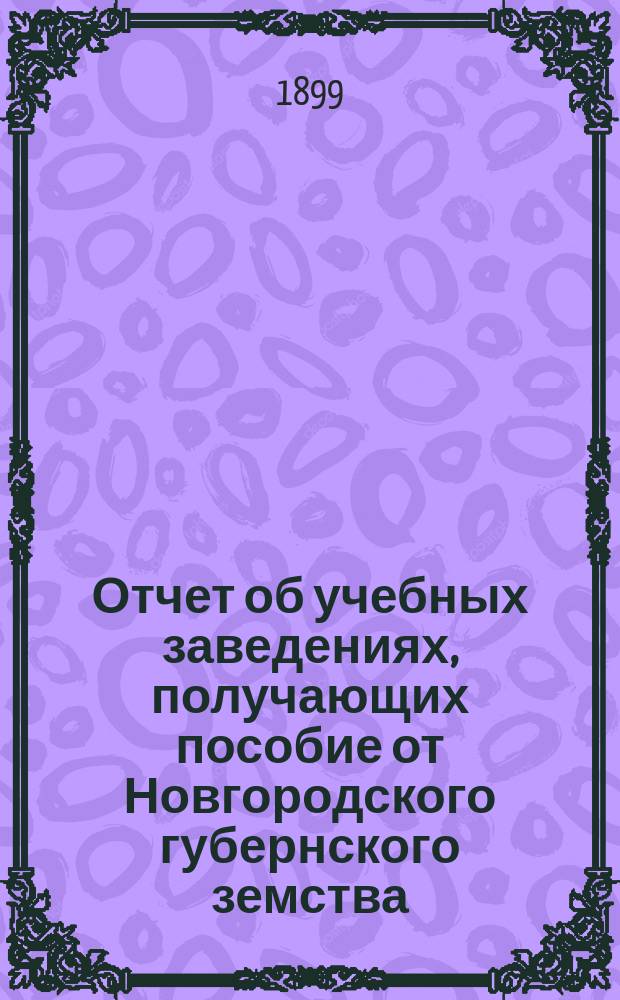 Отчет об учебных заведениях, получающих пособие от Новгородского губернского земства... за 1898 год