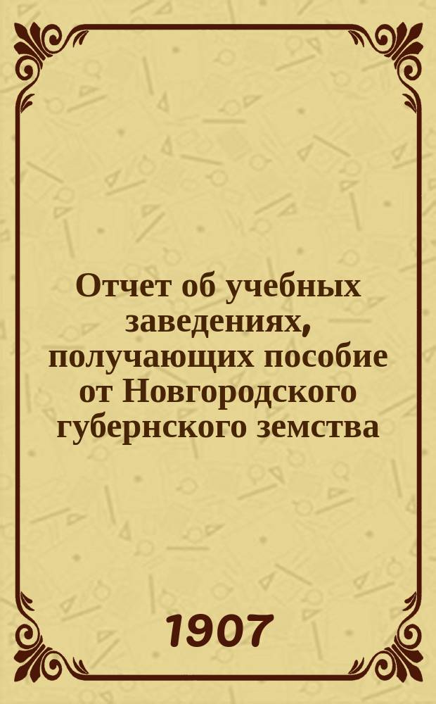 Отчет об учебных заведениях, получающих пособие от Новгородского губернского земства... за 1906 год