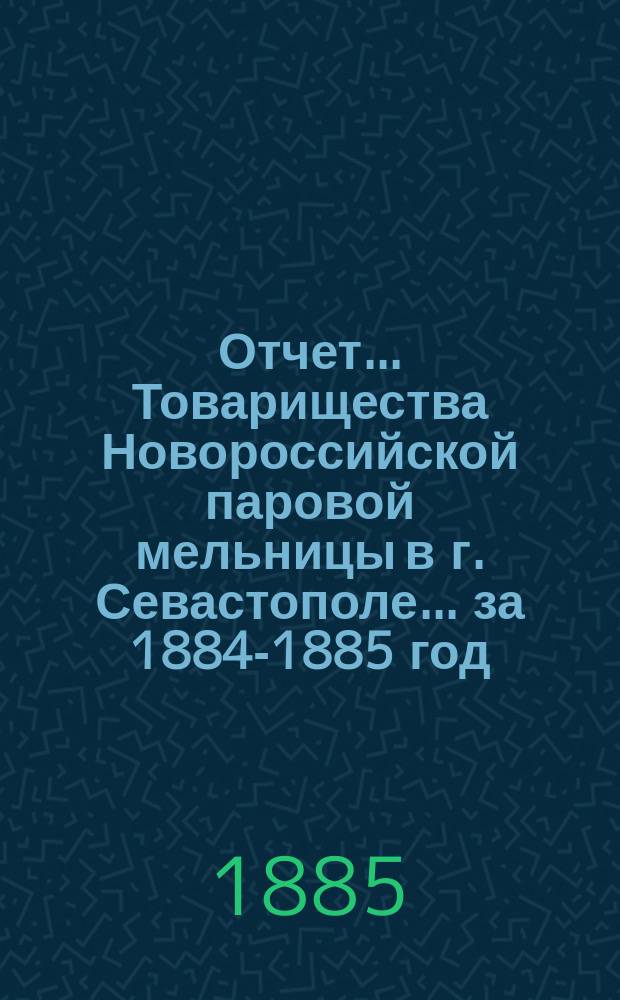 Отчет... Товарищества Новороссийской паровой мельницы в г. Севастополе... ... за 1884-1885 год