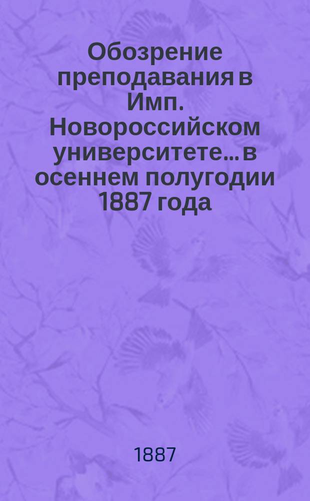 Обозрение преподавания в Имп. Новороссийском университете... в осеннем полугодии 1887 года