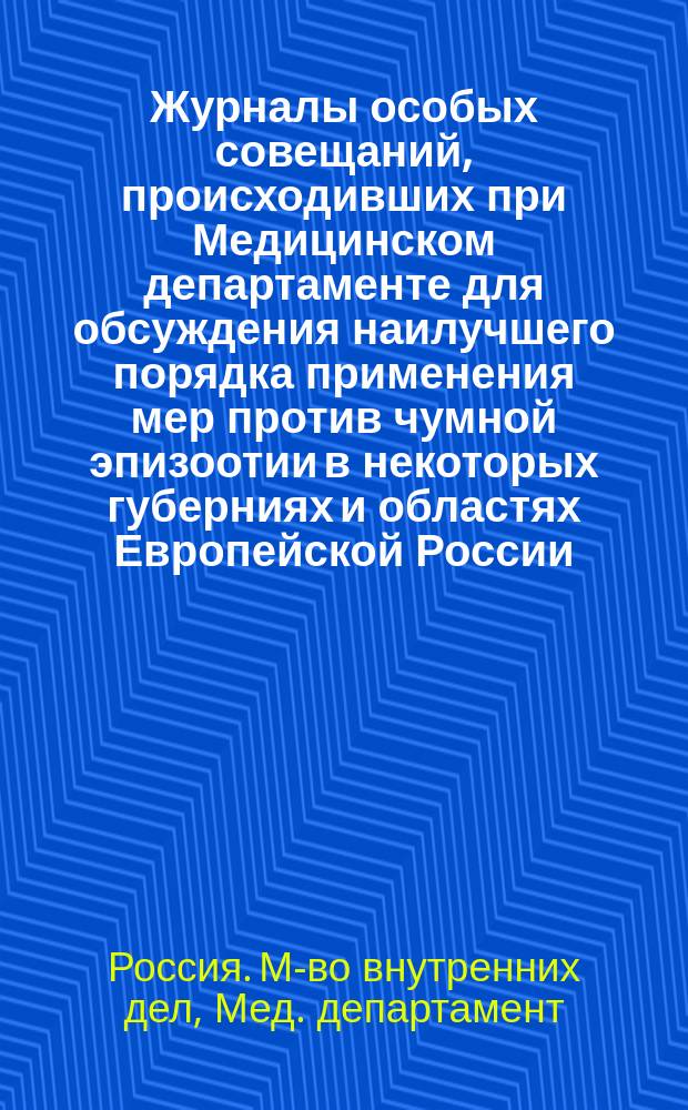 Журналы особых совещаний, происходивших при Медицинском департаменте для обсуждения наилучшего порядка применения мер против чумной эпизоотии в некоторых губерниях и областях Европейской России