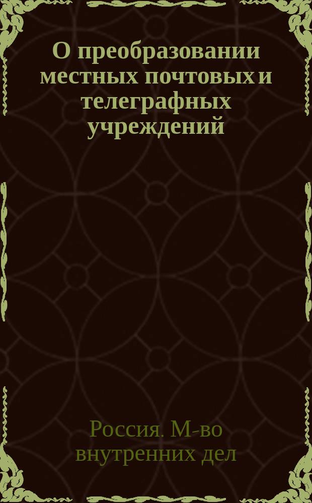 О преобразовании местных почтовых и телеграфных учреждений : Соображения М-ва вн. дел : С прил