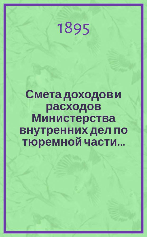 Смета доходов и расходов Министерства внутренних дел по тюремной части.. : С прил. ... на 1896 год