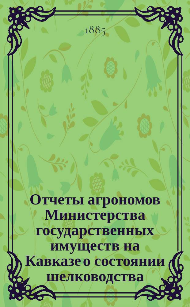 Отчеты агрономов Министерства государственных имуществ на Кавказе о состоянии шелководства... в 1884 году