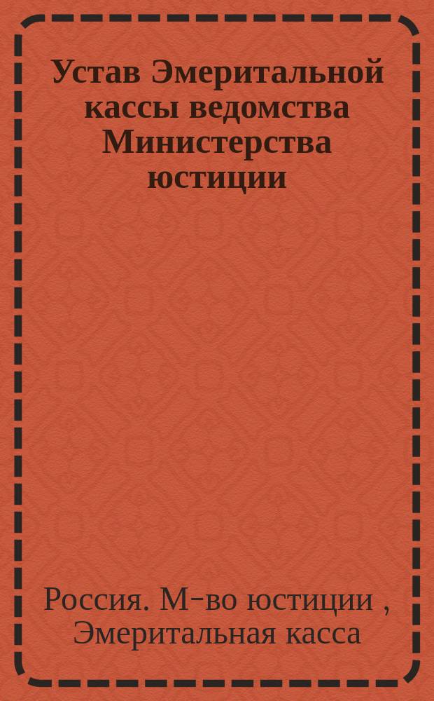 Устав Эмеритальной кассы ведомства Министерства юстиции : Утв. 3 июня 1885 г.