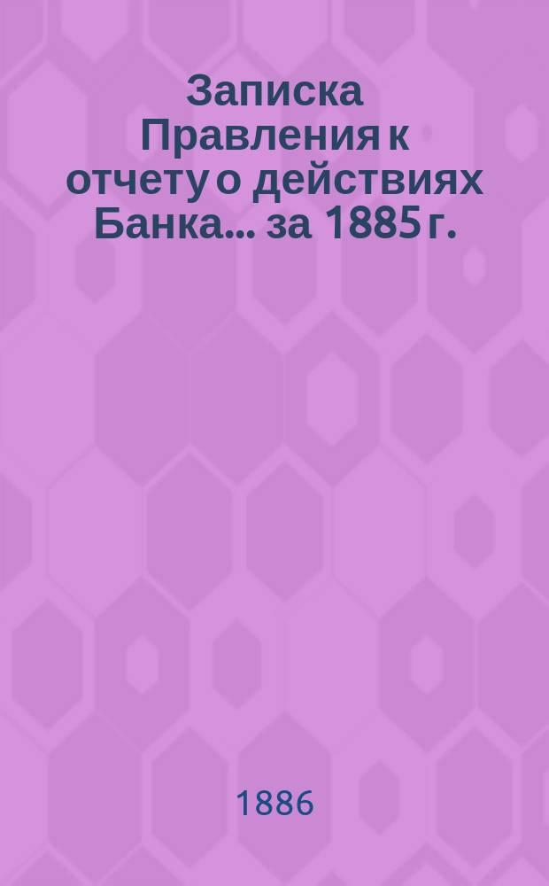 Записка Правления к отчету о действиях Банка... ... за 1885 г.