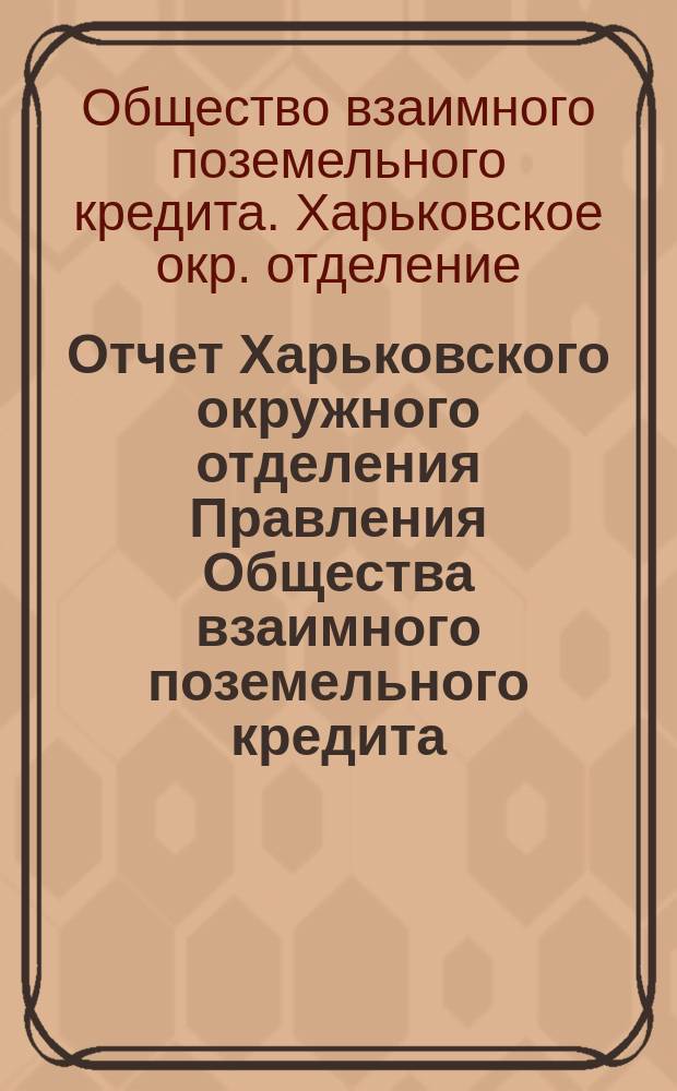 Отчет Харьковского окружного отделения Правления Общества взаимного поземельного кредита...