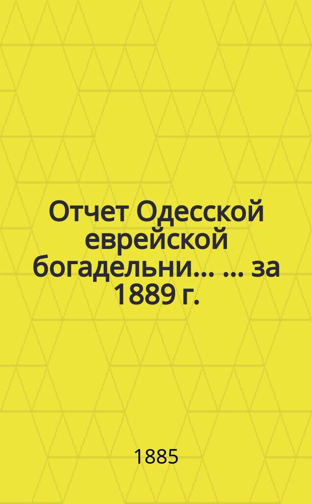 Отчет Одесской еврейской богадельни ... ... за 1889 г.