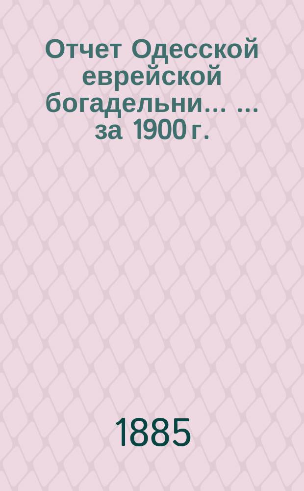 Отчет Одесской еврейской богадельни ... ... за 1900 г.