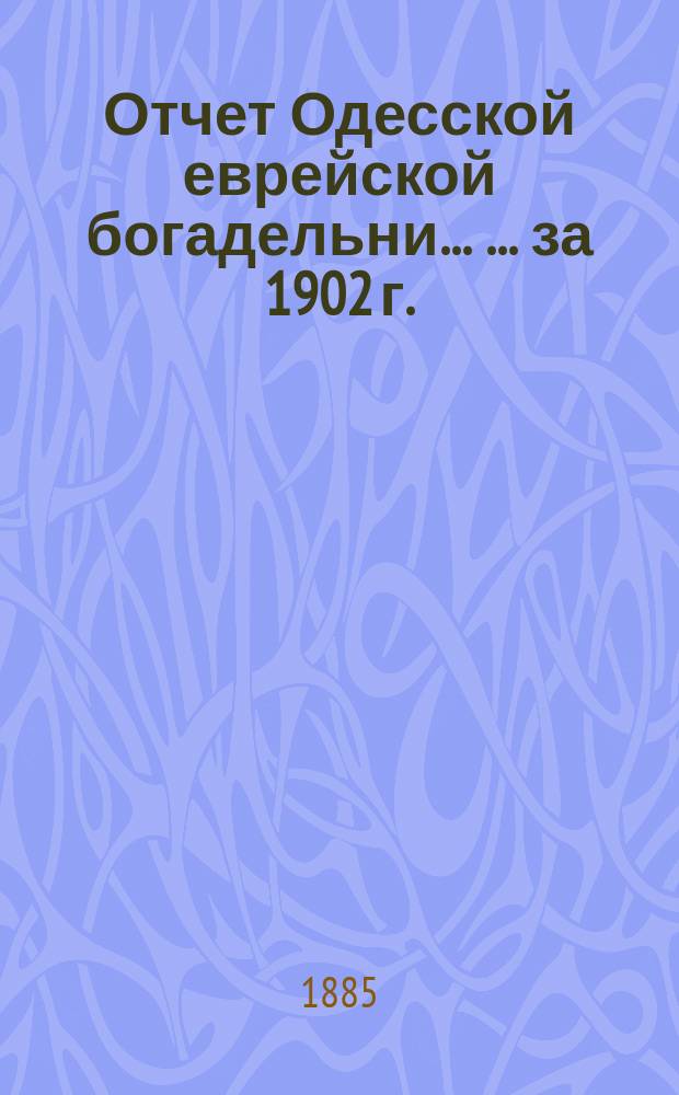 Отчет Одесской еврейской богадельни ... ... за 1902 г.