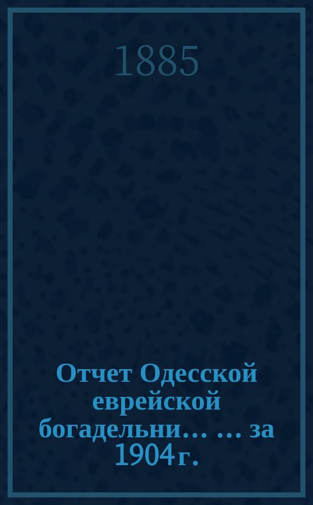 Отчет Одесской еврейской богадельни ... ... за 1904 г.