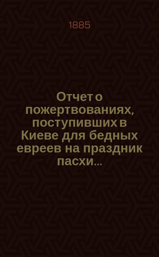 Отчет о пожертвованиях, поступивших в Киеве для бедных евреев на праздник пасхи...