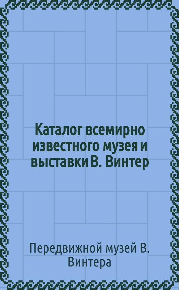 Каталог всемирно известного музея и выставки В. Винтер : Богатое собрание превосходнейших пластических и аллегорических изображений, взятых из всемирного издания природы и человеческой жизни. 5 отд-ний